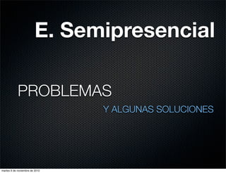 E. Semipresencial
PROBLEMAS
Y ALGUNAS SOLUCIONES
martes 9 de noviembre de 2010
 