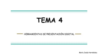 TEMA 4
HERRAMIENTAS DE PRESENTACIÓN DIGITAL
María Jesús Hernández
 