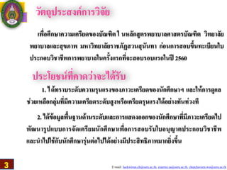 E-mail: luckwirun.ch@ssru.ac.th, euarree.sa@ssru.ac.th, chutchavarn.wo@ssru.ac.th
วัตถุประสงค์การวิจัย
เพื่อศึกษาความเครียดของบัณฑิต ใ นหลักสูตรพยาบาลศาสตรบัณฑิต วิทยาลัย
พยาบาลและสุขภาพ มหาวิทยาลัยราชภัฏสวนสุนันทา ก่อนการสอบขึ้นทะเบียนใบ
ประกอบวิชาชีพการพยาบาลในครั้งแรกที่จะสอบรอบแรกในปี 2560
ประโยชน์ที่คาดว่าจะได้รับ
1. ได้ทราบระดับความรุนเเรงของภาวะเครียดของนักศึกษาฯ เเละให้การดูเเล
ช่วยเหลือกลุ่มที่มีความเครียดระดับสูงหรือเครียดรุนเเรงได้อย่างทันท่วงที
2. ได้ข้อมูลพื้นฐานด้านระดับและการเเสดงออกของนักศึกษาที่มีภาวะเครียดไป
พัฒนารูปแบบการจัดเตรียมนักศึกษาเพื่อการสอบรับใบอนุญาตประกอบวิชาชีพ
และนำไปใช้กับนักศึกษารุ่นต่อไปได้อย่างมีประสิทธิภาพมากยิ่งขึ้น
3
 