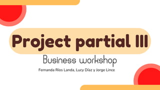 Project partial III
Business workshop
Fernanda Ríos Landa, Lucy Díaz y Jorge Lince
 