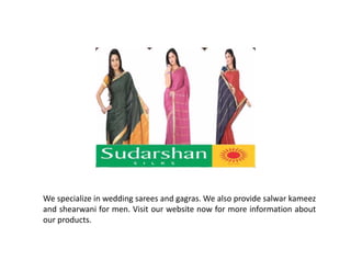 We specialize in wedding sarees and gagras.We also provide salwar kameez 
and shearwani for men. Visit our website now for more information about 
our products. 
 