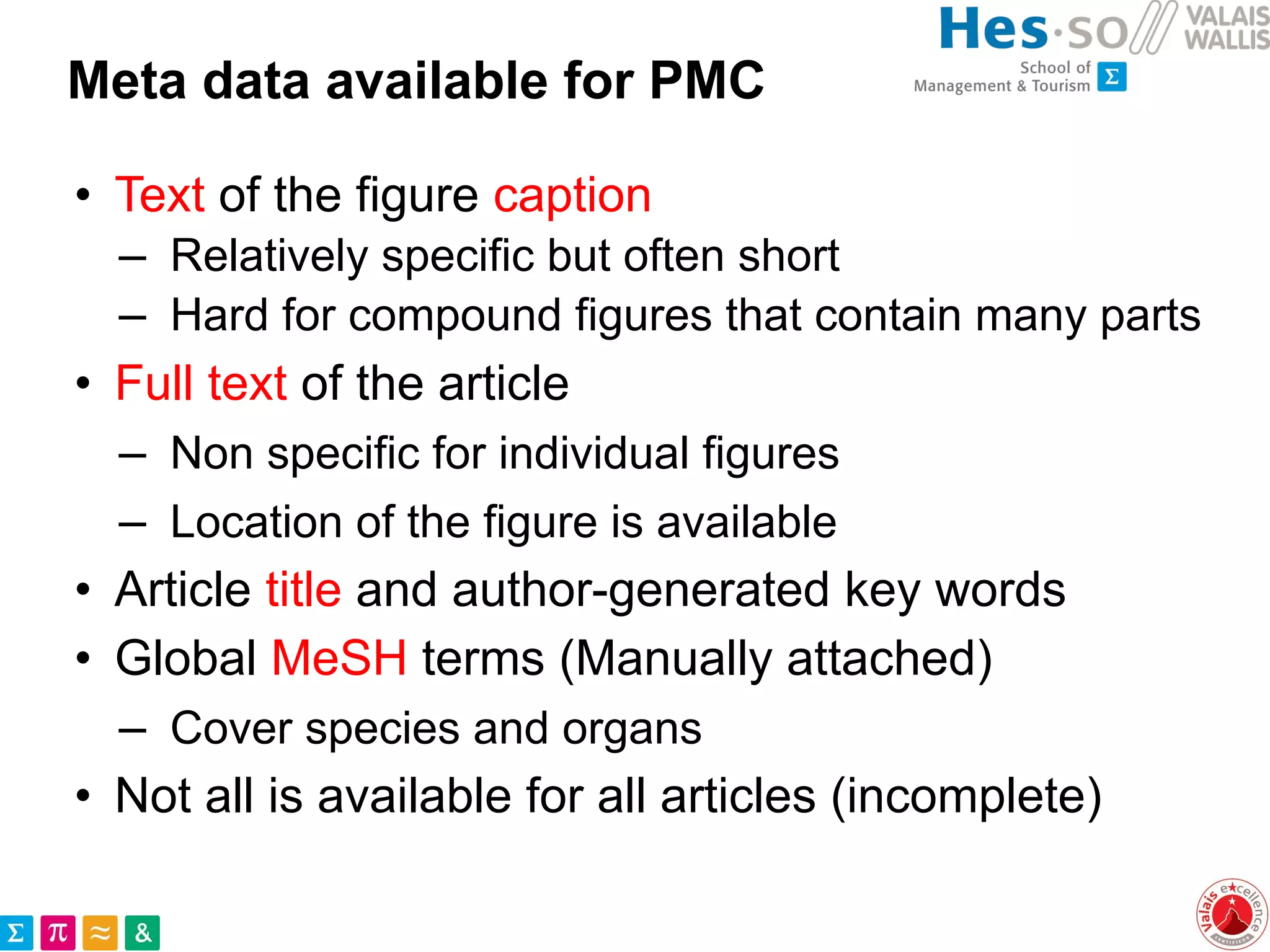 Meta data available for PMC
• Text of the figure caption
– Relatively specific but often short
– Hard for compound figures that contain many parts
• Full text of the article
– Non specific for individual figures
– Location of the figure is available
• Article title and author-generated key words
• Global MeSH terms (Manually attached)
– Cover species and organs
• Not all is available for all articles (incomplete)
 