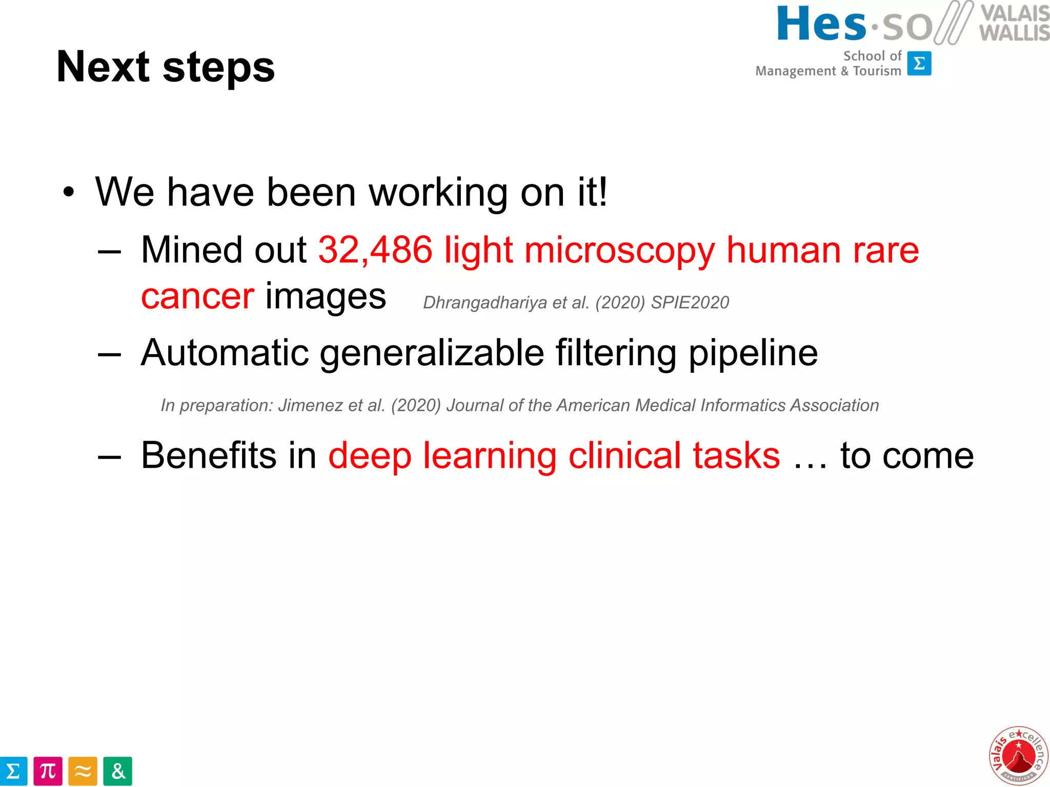 Next steps
• We have been working on it!
– Mined out 32,486 light microscopy human rare
cancer images Dhrangadhariya et al. (2020) SPIE2020
– Automatic generalizable filtering pipeline
In preparation: Jimenez et al. (2020) Journal of the American Medical Informatics Association
– Benefits in deep learning clinical tasks … to come
 