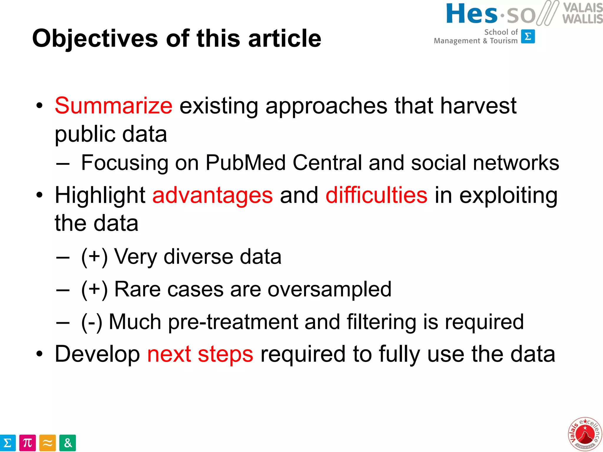 Objectives of this article
• Summarize existing approaches that harvest
public data
– Focusing on PubMed Central and social networks
• Highlight advantages and difficulties in exploiting
the data
– (+) Very diverse data
– (+) Rare cases are oversampled
– (-) Much pre-treatment and filtering is required
• Develop next steps required to fully use the data
 