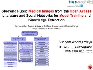 Studying Public Medical Images from the Open Access
Literature and Social Networks for Model Training and
Knowledge Extraction
Vincent Andrearczyk
HES-SO, Switzerland
MMM 2020, 08.01.2020
Henning Müller, Vincent Andrearczyk, Oscar Jimenez, Anjani Dhrangadhariya,
Roger Schaer, and Manfredo Atzori
 