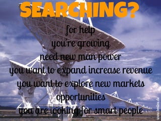SEARCHING?
for help
you're growing
need new man power
you want to expand increase revenue
you want to explore new markets
opportunities
you are looking for smart people
www.bmline.de
 