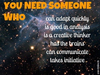 YOU NEED SOMEONE
WHO can adapt quickly
is good in analysis
is a creative thinker
has the brains
can communicate
takes init...