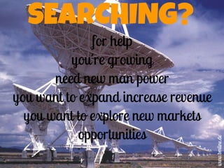 SEARCHING?
for help
you're growing
need new man power
you want to expand increase revenue
you want to explore new markets
...