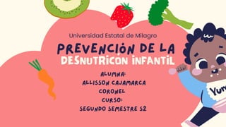 Prevención de la
DESNUTRICÓN INFANTIL
Universidad Estatal de Milagro
Alumna:
Allisson Cajamarca
Coronel
Curso:
Segundo Semestre S2
 