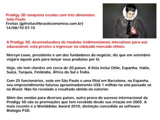 Prodigy 3D conquista escolas com três dimensões
João Paulo
Freitas (jpfreitas@brasileconomico.com.br)
14/08/10 07:15



A ...