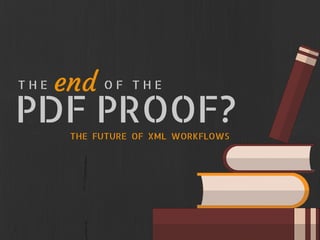 PDF PROOF?
T H E                  O F   T H Eend
THE  FUTURE  OF  XML  WORKFLOWS
 