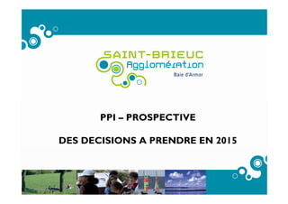PPI – PROSPECTIVE
DES DECISIONS A PRENDRE EN 2015
 