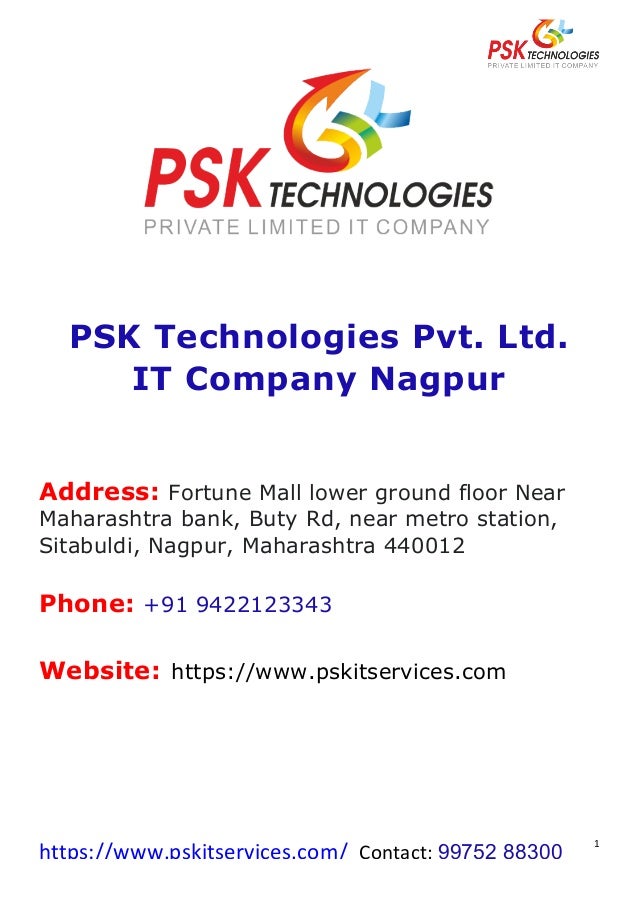 https://www.pskitservices.com/		Contact:	99752 88300
	
1	
	
PSK Technologies Pvt. Ltd.
IT Company Nagpur
	
	
	
Address: Fortune Mall lower ground floor Near
Maharashtra bank, Buty Rd, near metro station,
Sitabuldi, Nagpur, Maharashtra 440012
Phone: +91 9422123343
Website: https://www.pskitservices.com
 