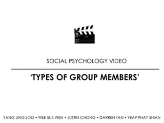 SOCIAL PSYCHOLOGY VIDEO
‘TYPES OF GROUP MEMBERS’
YANG JING LOO  WEE SUE WEN  JUSTIN CHONG  DARREN TAN  YEAP PHAY SHIAN
 