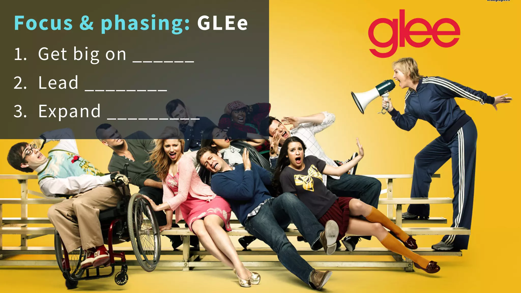 Focus & phasing: GLEe
1. Get big on ______
2. Lead ________
3. Expand _________
 