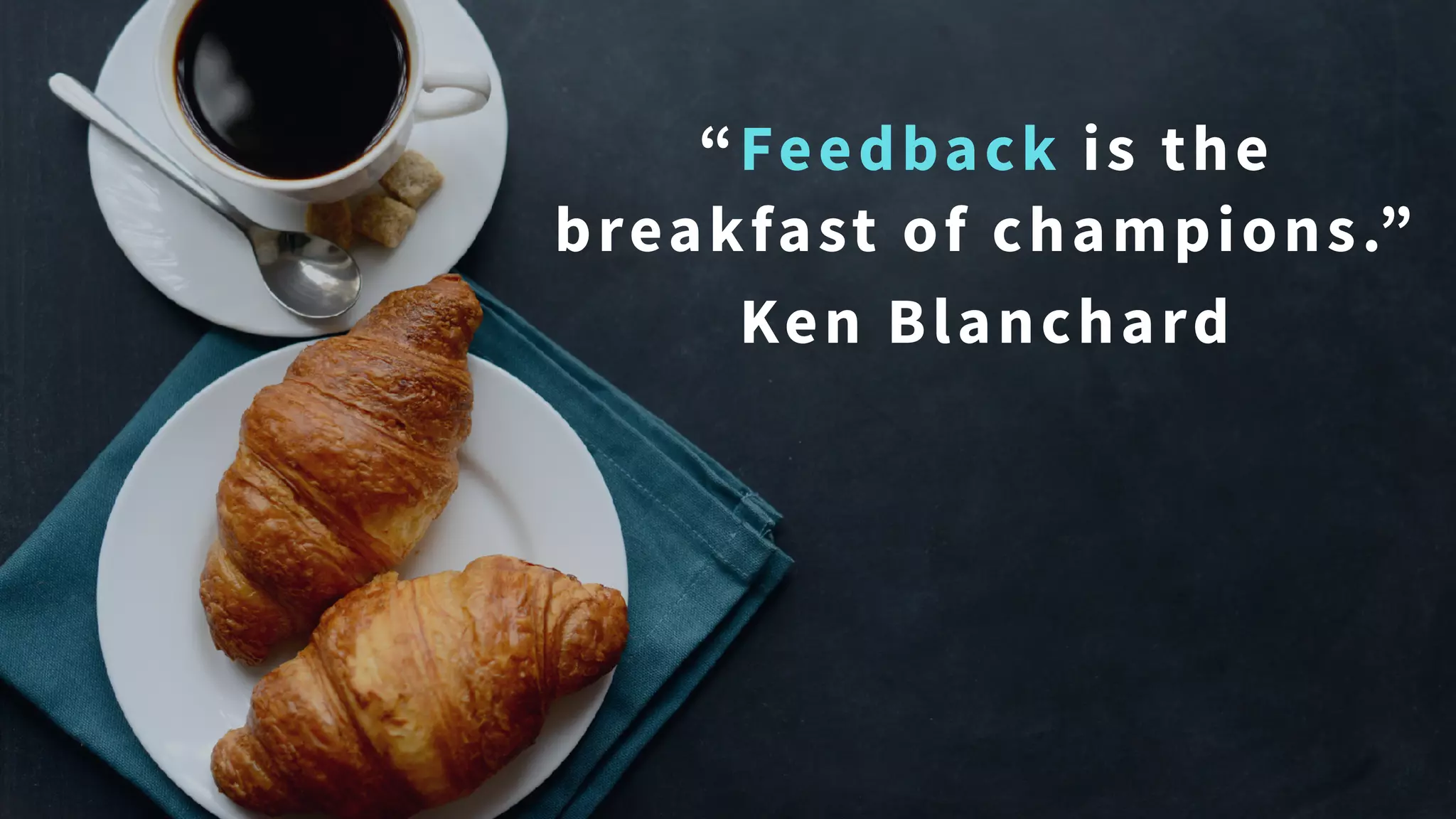 Feedback
“Feedback is the
breakfast of champions.”
Ken Blanchard
 