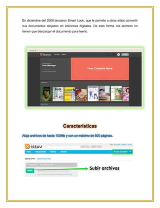 En diciembre del 2008 lanzaron Smart Look, que le permite a otros sitios convertir
sus documentos alojados en ediciones digitales. De esta forma, los lectores no
tienen que descargar el documento para leerlo.
Características
Aloja archivos de hasta 100Mb y con un máximo de 500 páginas.
 