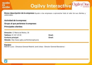 Ogilvy Interactive
Ayudar a las empresas a aprovechar todo el valor de sus clientes y
potenciales.
C/ María de Molina, 39
91 451 20 00
http://www.ogilvy.es/html/es/ogilvyone
Mamen Lucio - Directora General Madrid/ Jordi Urbea - Director General Barcelona /
 