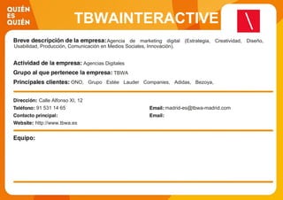 TBWAINTERACTIVE
Agencia de marketing digital (Estrategia, Creatividad, Diseño,
Usabilidad, Producción, Comunicación en Medios Sociales, Innovación).
Agencias Digitales
TBWA
ONO, Grupo Estée Lauder Companies, Adidas, Bezoya,
Bifrutas, L´Oréal Cosmetica Activa, Ecoembes, Unidad Editorial.
Calle Alfonso XI, 12
91 531 14 65 madrid-es@tbwa-madrid.com
http://www.tbwa.es
 