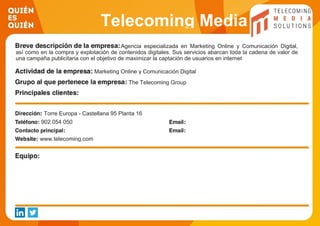 Telecoming Media
SolutionsAgencia especializada en Marketing Online y Comunicación Digital,
así como en la compra y explotación de contenidos digitales. Sus servicios abarcan toda la cadena de valor de
una campaña publicitaria con el objetivo de maximizar la captación de usuarios en internet
Marketing Online y Comunicación Digital
The Telecoming Group
Torre Europa - Castellana 95 Planta 16
902 054 050
www.telecoming.com
 