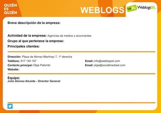 WEBLOGS
Agencias de medios y anunciantes
Plaza de Alonso Martínez 7, 1º derecha
917 140 167 info@weblogssl.com
Olga Palombi olga@socialmediasl.com
Julio Alonso Alcaide - Director General
 