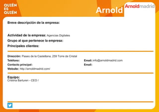 Arnold
Agencias Digitales
Paseo de la Castellana, 259 Torre de Cristal
info@arnoldmadrid.com
http://arnoldmadrid.com/
Cristina Barturen - CEO /
 