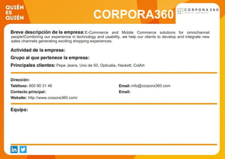 CORPORA360
E-Commerce and Mobile Commerce solutions for omnichannel
people!Combining our experience in technology and usability, we help our clients to develop and integrate new
sales channels generating exciting shopping experiences.
Pepe Jeans, Uno de 50, Opticalia, Hackett, ColArt
900 90 31 46 info@corpora360.com
http://www.corpora360.com/
 