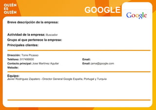 GOOGLE
Buscador
Torre Picasso
917486600
Jose Martínez Aguilar jama@google.com
Javier Rodríguez Zapatero - Director General Google España, Portugal y Turquía
 
