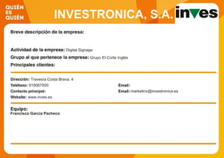 INVESTRONICA, S.A.
Digital Signage
Grupo El Corte Inglés
Travesía Costa Brava, 4
918067500
marketinv@investronica.es
www.inves.es
Francisco Garcia Pacheco
 