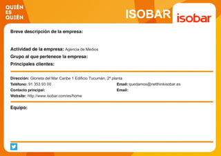 ISOBAR
Agencia de Medios
Glorieta del Mar Caribe 1 Edificio Tucumán, 2ª planta
91 353 93 00 quedamos@netthinkisobar.es
http://www.isobar.com/es/home
 