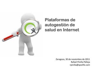 Plataformas de
autogestión de
salud en Internet
	
  




     Zaragoza,	
  30	
  de	
  noviembre	
  de	
  2011	
  
                           Rafael	
  Pinilla	
  Pàlleja	
  
                         rpinilla@qoolife.com	
  
 