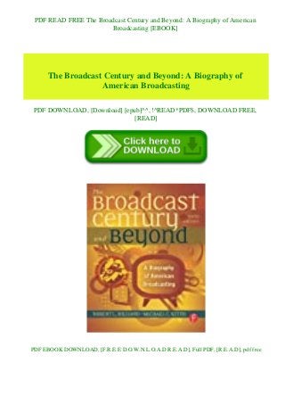 PDF READ FREE The Broadcast Century and Beyond: A Biography of American
Broadcasting [EBOOK]
The Broadcast Century and Beyond: A Biography of
American Broadcasting
PDF DOWNLOAD, [Download] [epub]^^, !^READ*PDF$, DOWNLOAD FREE,
[READ]
PDF EBOOK DOWNLOAD, [F.R.E.E D.O.W.N.L.O.A.D R.E.A.D], Full PDF, [R.E.A.D], pdf free
 