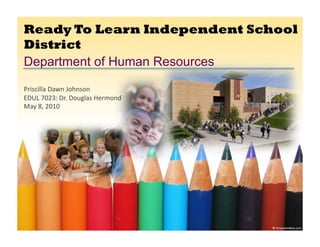 Ready To Learn Independent School
District
Department of Human Resources
Priscilla	
  Dawn	
  Johnson	
  
EDUL	
  7023:	
  Dr.	
  Douglas	
  Hermond	
  
May	
  8,	
  2010	
  
 