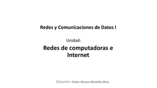 Docente:
Unidad:
Redes y Comunicaciones de Datos I
Redes de computadoras e
Internet
Pedro Alonso Mantilla SIlva
 