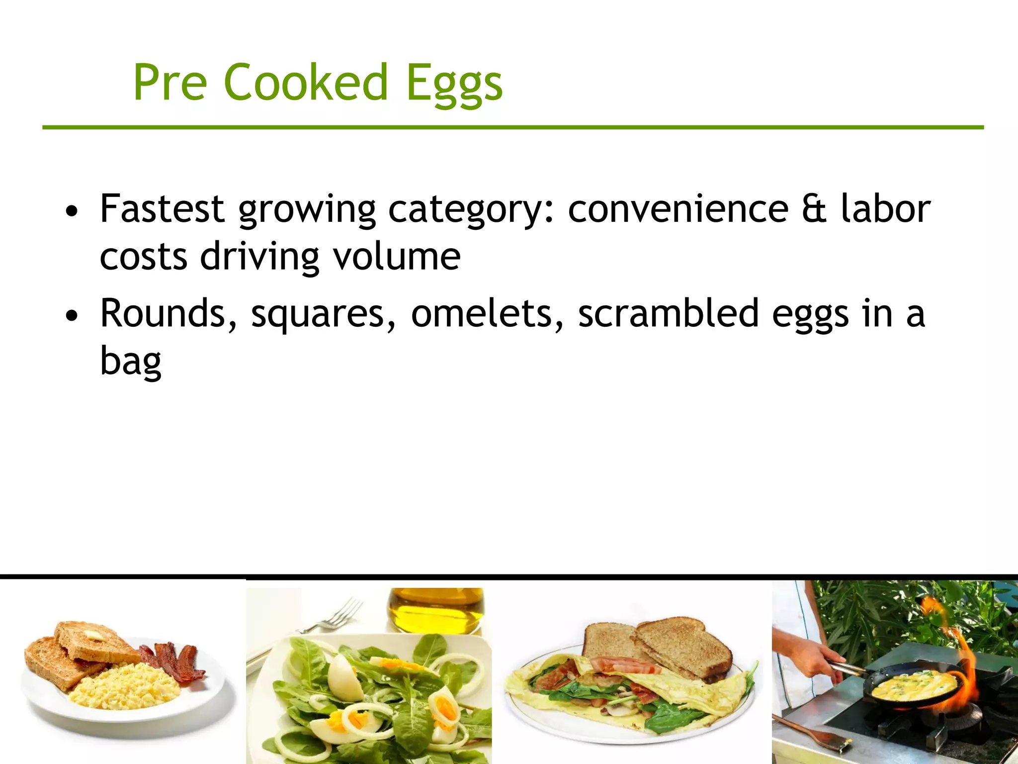 Pre Cooked Eggs

• Fastest growing category: convenience & labor
  costs driving volume
• Rounds, squares, omelets, scrambled eggs in a
  bag
 