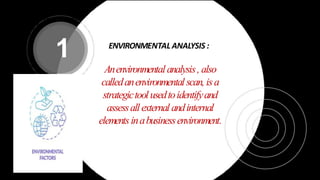 ENVIRONMENTAL ANALYSIS :
Anenvironmentalanalysis, also
calledanenvironmentalscan, isa
strategictoolusedtoidentifyand
assessallexternal andinternal
elementsinabusinessenvironment.
1
 