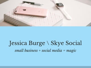 Jessica Burge  Skye Social
small business + social media = magic
 