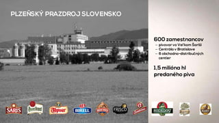 PLZEŇSKÝ PRAZDROJ SLOVENSKO
600 zamestnancov
– pivovar vo Veľkom Šariši
– Centrála v Bratislave
– 6 obchodno-distribučných
centier
1,5 milióna hl
predaného piva
 