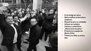 - O stratégii pri pive
- Neformálne stretnutia s
vedením
- Mesačné pivo a výsledky
- Učiace sa raňajky
- Večera s talentami
- „Načúvacie skupiny“
- Prieskumy zapojenia
(ExCo STIs)
- Thank you Day is every
day
 