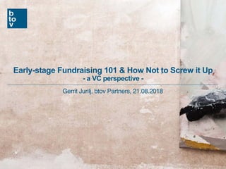 Early-stage Fundraising 101 & How Not to Screw it Up
- a VC perspective -
Gerrit Jurilj, btov Partners, 21.08.2018
 