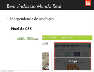 Bem vindos ao Mundo Real

           ‣      Independência de resolução

                   Píxel de CSS

                           width: 300px;

                                                       300px



                                               300px


Thursday, April 26, 2012
 