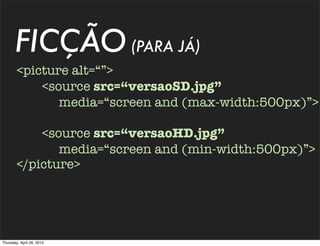 FICÇÃO (PARA JÁ)
        <picture alt=“”>
            <source src=“versaoSD.jpg”
               media=“screen and (max-width:500px)”>

            <source src=“versaoHD.jpg”
               media=“screen and (min-width:500px)”>
        </picture>




Thursday, April 26, 2012
 