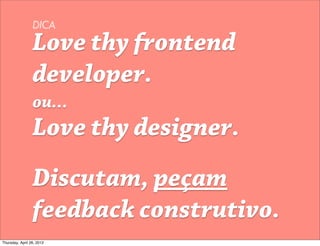 DICA

                 Love thy frontend
                 developer.
                 ou...
                 Love thy designer.
                 Discutam, peçam
                 feedback construtivo.
Thursday, April 26, 2012
 