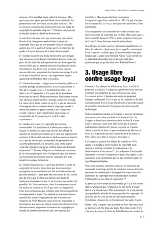 Free Culture / Culture Libre // Lawrence Lessig


cinq ans. Cela semblait assez radical à l’époque. Mais            invisibles). Mais augmenter leur récompense
après que nous ayons perdu Eldred contre Ashcroft, les            n’augmentera pas leur créativité en 1923. Ce qui n’est pas
propositions sont devenues encore plus radicales. The             fait n’est pas fait, et il n’y a rien que nous puissions y faire
Economist a soutenu une proposition pour une durée de             maintenant.
copyright de quarante-cinq ans 211. D’autres ont proposer
                                                                  Ces changements mis ensemble devraient produire une
d’attacher la durée à la durée des brevets.
                                                                  durée moyenne de copyright qui est bien plus courte que la
Je suis d’accord avec ceux qui croient que nous avons             durée actuelle. Jusqu’à 1976, la durée moyenne était juste
besoin d’un changement radical dans la durée du                   de 32 ans2. Nous devrions viser la même chose.
copyright. Mais que ce soit quarante-cinq ou soixante-
                                                                  Il ne fait pas de doute que les extrémistes qualifieront ces
quinze ans, il y a quatre principes qu’il est important de
                                                                  idées de radicales. (Après tout, je les appelle extrémistes).
garder à l’esprit à propos de la durée du copyright.
                                                                  Mais là encore, la durée que j’ai recommandée était plus
(1) Gardez-la courte : la durée devrait être aussi longue         longue que la durée sous Richard Nixon. À quel point est-
que nécessaire pour donner l’incitation de créer, mais pas        ce radical de demander une loi du copyright plus
plus. Si elle était liée à des protections très fortes pour les   généreuse que ce qu’elle était sous Richard Nixon ?
auteurs (afin que les auteurs puissent récupérer des droits
des éditeurs), les droits pour la même œuvre (pas les
œuvres dérivées) pourraient être étendus davantage. La clé
n’est pas d’attacher l’œuvre à des régulations légales
                                                                  3. Usage libre
quand elle ne bénéficie plus à un auteur.
(2) Gardez-la simple : la ligne entre le domaine public et le
                                                                  contre usage loyal
contenu protégé doit rester claire. Les avocats aiment le         Comme je l’ai observé au début de ce livre, la loi de la
flou de l’« usage loyal », et la distinction entre « les          propriété accordait à l’origine aux propriétaires le droit de
idées » et « l’expression ». Ce genre de loi leur donne           contrôler leur propriété du sous-sol jusqu’aux cieux.
beaucoup de travail. Mais nos premiers législateurs avaient       L’avion est arrivé. L’étendue des droits de propriété
une idée plus simple en tête : protégé contre non protégé.        changea rapidement. Il n’y a pas eu de scandale, ni de défi
La valeur de la durée courte est qu’il y a peu de nécessité       constitutionnel. Cela n’avait plus de sens d’accorder autant
d’incorporer des exceptions dans le copyright quand la            de contrôle, étant donné l’émergence de cette nouvelle
durée elle-même est gardée courte. Une « zone sans                technologie.
avocat » claire et active rend moins nécessaires les              Notre Constitution donne au Congrès le pouvoir de donner
complexités de l’« usage loyal » et de l’« idée/                  aux auteurs un « droit exclusif » à « leurs écrits ». Le
expression ».                                                     Congrès a donné aux auteurs un droit exclusif à « leurs
(3) Gardez-la vivante : le copyright devrait être                 écrits » ainsi qu’à tout écrit dérivé (fait par d’autres)
renouvelable. En particulier si la durée maximale est             suffisamment proche de l’œuvre originale de l’auteur.
longue, le titulaire du copyright devrait être obligé de          Ainsi, si j’écris un livre, et que vous basez un film sur ce
signaler de manière périodique qu’il veut que la protection       livre, j’ai le pouvoir de nous refuser le droit de sortir ce
continue. Cela ne doit pas être un fardeau onéreux, mais il       film, même si ce film n’est pas « mon écrit ».
n’y a pas de raison que ce monopole de protection soit            Le Congrès a accordé les débuts de ce droit en 1870,
accordé gratuitement. En moyenne, cela prend quatre-              quand il a étendu le droit exclusif du copyright pour
vingt-dix minutes pour qu’un vétéran fasse une demande            inclure le droit de contrôler les traductions et la
de pension212. Si nous infligeons ce fardeau aux vétérans,        théâtralisation d’une œuvre213 . Les tribunaux l’ont étendu
je ne vois par pourquoi nous n’exigerions pas des auteurs         lentement à travers l’interprétation judiciaire depuis. Cette
qu’ils passent dix minutes tous les cinquante ans pour            expansion a été commentée par un des meilleurs juges, le
remplir un unique formulaire.                                     Juge Benjamin Kaplan.
(4) Gardez-la prospective : quoi que doit être la durée du        Nous nous sommes tellement endurcis à l’extension du
copyright, la leçon la plus claire que les économistes            monopole à une large portée de soi-disant œuvres dérivées,
enseignent est qu’une durée une fois accordée ne devrait          que nous ne sentons plus l’étrangeté d’accepter une telle
pas être étendue. C’était peut-être une erreur en 1923 de la      expansion du copyright tout en psalmodiant pourtant
part de la loi que d’offrir aux auteurs une durée de              l’abracadabra d’une idée et expression.214
seulement cinquante-six ans. Je ne le pense pas, mais c’est
possible. Si c’était une erreur, alors la conséquence aurait      Je pense qu’il est temps de reconnaître qu’il y a des avions
été moins de création en 1923 que sans ce changement.             dans ce champ et que l’expansion de ces droits d’usage
Mais nous ne pouvons pas corriger cette erreur aujourd’hui        dérivé n’a plus de sens. Plus précisément, ils n’ont plus de
en augmentant la durée. Peu importe ce que nous faisons           sens pendant la période de temps que dure le copyright. Et
aujourd’hui, nous n’augmenterons pas le nombre de                 ils n’ont pas de sens en tant qu’allocation amorphe.
créations en 1923. Bien sûr, nous pouvons augmenter la            Considérez chacune de ces limitations l’une après l’autre.
récompense que ceux qui créent maintenant obtiennent (ou          Durée : si le Congrès veut accorder un droit dérivatif, alors
alternativement, augmenter le fardeau du copyright qui            ce droit devrait être plus une durée bien plus courte. S’il y
étouffe de nombreuses œuvres qui sont aujourd’hui                 a du sens à protéger le droit de John Grisham de vendre les

                                                                                                                                  117
 