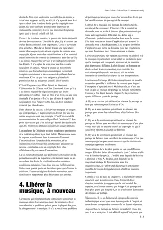 Free Culture / Culture Libre // Lawrence Lessig


droits du film pour sa dernière nouvelle (ou du moins je          de politique qui enseigne mieux les leçons de ce livre que
veux bien supposer qu’il y en ai) ; il n’y a pas de sens à ce     les batailles autour du partage de la musique.
que ce droit dure la même durée que le copyright sous-
                                                                  L’attrait de la musique par partage de fichiers était la
jacent. Le droit dérivatif pourrait être important en
                                                                  cocaïne de la croissance d’Internet. Elle a conduit la
induisant la créativité ; il n’est pas important longtemps
                                                                  demande pour un accès à Internet plus puissamment que
après que le travail créatif soit fait.
                                                                  toute autre application. Elle était la « killer app »
Portée : de la même manière, la portée des droits dérivatifs      d’Internet - probablement dans les deux sens du terme.
devrait être raccourcie. Une fois de plus, il y a certains cas    Elle était sans aucun doute l’application qui a mené la
où les droits dérivatifs sont importants. Ceux-ci devraient       demande pour la bande passante. Elle est peut-être bien
être spécifiés. Mais la loi devrait tracer une ligne claire       l’application qui mène la demande pour des régulations
autour des usages régulés et non régulés de contenu sous          qui vont finalement tuer l’innovation sur le réseau.
copyright. Quant toutes les « réutilisations » d’un matériel
                                                                  Le but du copyright, par rapport au contenu en général et à
créatif sont sous le contrôle du commerce, peut-être qu’il y
                                                                  la musique en particulier, est de créer les incitations pour
a du sens à requérir les services d’avocats pour négocier
                                                                  que la musique soit composée, exécutée et, de manière
les détails. Il n’y a plus de sens pour que les avocats
                                                                  plus importante, diffusée. La loi fait ceci en donnant un
négocient les détails. Pensez à toutes les possibilités
                                                                  droit exclusif à un compositeur pour contrôler les
créatives que les technologies numériques permettent ;
                                                                  exécutions publiques de son œuvre, et à un artiste
imaginez maintenant le déversement de mélasse dans les
                                                                  interprète de contrôler les copies de son interprétation.
machines. C’est ce que cette exigence générale de
permission fait au processus créatif. Elle l’étouffe.             Les réseaux d’échange de fichiers compliquent ce modèle
                                                                  en rendant possible la diffusion de contenu pour lequel
C’était l’argument qu’Alben faisait en décrivant
                                                                  l’interprète n’a pas été payé. Mais bien sûr, ce n’est pas
l’élaboration du CDrom sur Clint Eastwood. Alors qu’il y
                                                                  tout ce que les réseaux de partage de fichiers permettent.
a du sens à requérir la négociation pour des droits
                                                                  Comme je l’ai décrit dans le chapitre 5, ils permettent
dérivatifs prévisibles - tirer un film d’un livre, ou une piste
                                                                  quatre différents types de partage :
musicale d’un poème - il n’y a pas de sens à requérir la
négociation pour l'imprévisible. Ici, un droit statutaire         A. Il y en a certains qui utilisent les réseaux de partage en
n’aurait pas plus de sens.                                        tant que substituts pour l’achat de CDs.

Dans chacun de ces cas, la loi devrait marquer les usages         B. Il y en a aussi certains qui utilisent les réseaux de
qui sont protégés, et la présomption devrait être que les         partage pour avoir des échantillons, afin d’acheter des
autres usages ne sont pas protégés. C’est l’inverse de la         CDs.
recommandation de mon collègue Paul Goldstein215. Son             C. Il y en a de nombreux qui utilisent les réseaux de
point de vue est que c’est la loi qui devrait être écrite afin    partage de fichier pour accéder à du contenu qui n’est plus
que des protections étendues suivent des usages étendus.          vendu mais qui est encore soumis au copyright ou qu’il
Les analyses de Goldstein seraient totalement pertinentes         serait trop pénible d’acheter sur Internet.
si le coût du système légal était faible. Mais comme nous         D. Il y en a de nombreux qui utilisent les réseaux de
le voyons actuellement dans le contexte d’Internet,               partage de fichiers pour accéder à du contenu qui n’est pas
l’incertitude sur l’étendue de la protection, et les              sous copyright ou pour avoir un accès que le titulaire du
incitations pour protéger les architectures existantes de         copyright approuve totalement.
revenu, combinées avec un copyright fort, elles
affaiblissent le processus d’innovation.                          Toute réforme de la loi doit garder en vue ces différents
                                                                  usages. Elle doit éviter d’encombrer le type D même si elle
La loi pourrait remédier à ce problème soit en enlevant la        vise à éliminer le type A. L’avidité avec laquelle la loi vise
protection au-delà de la partie explicitement tracée ou en        à éliminer le type A, de plus, doit dépendre de la
accordant des droits de réutilisation selon certaines             magnitude du type B. Tout comme avec les
conditions statutaires. Dans tous les cas, l’effet serait de      magnétoscopes, si l’effet total du partage n’est pas très
libérer une grande partie de la culture pour que d’autres la      nuisible, le besoin de régulation est affaibli de manière
cultivent. Et sous un régime de droits statutaires, cette         importante.
réutilisation rapporterait plus de revenus aux artistes.
                                                                  Comme je l’ai dit dans le chapitre 5, le mal effectivement
                                                                  causé est sujet à controverse. Dans l’objectif de ce

4. Libérer la                                                     chapitre, toutefois, je suppose que le mal est réel. Je
                                                                  suppose, en d’autres termes, que le type A de partage est

musique, à nouveau                                                bien plus grand que le type B, et est l’utilisation dominante
                                                                  des réseaux de partage.

La bataille qui entretenait toute cette guerre concernait la      Néanmoins, il y a un fait crucial à propos du contexte
musique, donc il ne serait pas juste de terminer ce livre         technologique actuel que nous devons garder à l’esprit, et
sans aborder le problème qui est, pour la plupart des gens,       nous devons comprendre comment la loi devrait répondre.
le plus pressant - la musique. Il n’y a pas d’autre problème      Aujourd’hui, le partage de fichiers est addictif. Dans dix
                                                                  ans, il ne le sera plus. Il est addictif aujourd’hui parce que
                                                                                                                                 118
 