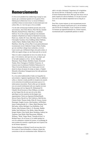 Free Culture / Culture Libre // Lawrence Lessig




Remerciements
                                                                aidé à voir plus clairement l’importance de la régulation
                                                                des œuvres dérivées. Et Richard a corrigé un nombre
                                                                d’erreurs honteusement élevé. Bien que mon œuvre soit en
Ce livre est le produit d’un combat long et jusqu’ici sans      partie inspirée de celle de Stallman, il n’est pas d’accord
succès, qui a commencé quand j’ai lu la guerre d’Eric           avec moi en des endroits importants tout au long de ce
Eldred pour la liberté des livres. Le travail d’Eldred a        livre.
contribué à lancer un mouvement, le mouvement pour une          Pour finir, et pour toujours, je suis reconnaissant envers
culture libre, et c’est à lui que ce livre est dédié.           Bettina, qui a toujours insisté pour qu’il y ait un bonheur
J’ai été aidé en beaucoup d’endroits par des amis et des        sans fin loin de ces batailles, et qui a toujours eu raison.
universitaires, dont Glenn Brown, Peter DiCola, Jennifer        Cet homme qui apprend lentement est, comme toujours,
Mnookin, Richard Posner, Mark Rose, et Kathleen                 reconnaissant pour sa perpétuelle patience et amour.
Sullivan. Et j’ai été corrigé et guidé par mes étonnants
étudiants à Stanford Law School et Stanford University.
Parmi eux, Andrew B. Coan, John Eden, James P. Fellers,
Christopher Guzelian, Erica Goldberg, Robert Hallman,
Andrew Harris, Matthew Kahn, Brian Link, Ohad
Mayblum, Alina Ng, et Erica Platt. Je suis particulièrement
reconnaissant envers Catherine Crump et Harry Surden,
qui ont contribué à diriger leurs recherches, et envers
Laura Lynch, qui a brillament dirigé cette petite armée, et
offert son regard critique sur une bonne part de ce travail.
Yuko m’a aidé à comprendre les lois et la culture de son
pays. Je la remercie, ainsi que tous ceux, au Japon, qui
m’ont aidé à préparer ce livre : Joi Ito, Takayuki
Matsutani, Naoto Misaki, Michihiro Sasaki, Hiromichi
Tanaka, Hiroo Yamagata et Yoshihiro Yonezawa. Je
remercie aussi le professeur Nobuhiro Nakayama et le
Tokyo University Business Law Center, pour m’avoir
donné la chance de passer du temps au Japon, à Tadashi
Shiraishi et Kiyokazu Yamagami pour leur aide généreuse
lorsque j’y étais.
Il y a les sortes traditionnelles d’aides sur lesquelles les
universitaires s’appuient régulièrement. Mais en addition à
celles-ci, Internet a rendu possible la réception de conseils
et de corrections de nombreuses personnes que je n’ai
même jamais rencontrées. Parmi celles qui ont répondu
avec un conseil extrêmement utile aux requêtes sur mon
blog à propos du livre figurent Dr. Mohammad Al-
Ubaydli, David Gerstein et Peter DiMauro, de même
qu’une longue liste de ceux qui ont eu des idées
spécifiques sur des manières de développer mon
argumentation. Parmi eux figuraient Richard Bondi,
Steven Cherry, David Coe, Nik Cubrilovic, Bob Devine,
Charles Eicher, Thomas Guida, Elihu M. Gerson, Jeremy
Hunsinger, Vaughn Iverson, John Karabaic, Jeff Keltner,
James Lindenschmidt, K. L. Mann, Mark Manning, Nora
McCauley, Jeffrey McHugh, Evan McMullen, Fred
Norton, John Pormann, Pedro A. D. Rezende, Shabbir
Safdar, Saul Schleimer, Clay Shirky, Adam Shostack,
Kragen Sitaker, Chris Smith, Bruce Steinberg, Andrzej Jan
Taramina, Sean Walsh, Matt Wasserman, Miljenko
Williams, "Wink," Roger Wood, "Ximmbo da Jazz" et
Richard Yanco. (Je m’excuse si j’ai oublié quelqu’un ;
avec les ordinateurs viennent les erreurs, et un plantage de
mon système de courriels a signifié pour moi la perte d’un
tas de bonnes réponses.)
Richard Stallman et Michael Carroll ont tous deux lu le
livre entier à l’état de brouillon, et chacun a fourni des
corrections et des avis extrêmement utiles. Michael m’a
                                                                                                                               123
 