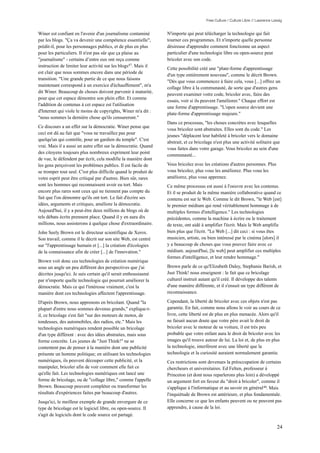 Free Culture / Culture Libre // Lawrence Lessig


Winer est confiant en l'avenir d'un journalisme contaminé        N'importe qui peut télécharger la technologie qui fait
par les blogs. "Ça va devenir une compétence essentielle",       tourner ces programmes. Et n'importe quelle personne
prédit-il, pour les personnages publics, et de plus en plus      désireuse d'apprendre comment fonctionne un aspect
pour les particuliers. Il n'est pas sûr que ça plaise au         particulier d'une technologie libre ou open-source peut
"journalisme" - certains d’entre eux ont reçu comme              bricoler avec son code.
instruction de limiter leur activité sur les blogs47. Mais il
                                                                 Cette possibilité créé une "plate-forme d'apprentissage
est clair que nous sommes encore dans une période de
                                                                 d'un type entièrement nouveau", comme le décrit Brown.
transition. "Une grande partie de ce que nous faisons
                                                                 "Dès que vous commencez à faire cela, vous [...] offrez un
maintenant correspond à un exercice d'échauffement", m'a
                                                                 collage libre à la communauté, de sorte que d'autres gens
dit Winer. Beaucoup de choses doivent parvenir à maturité,
                                                                 peuvent examiner votre code, bricoler avec, faire des
pour que cet espace démontre son plein effet. Et comme
                                                                 essais, voir si ils peuvent l'améliorer." Chaque effort est
l'addition de contenus à cet espace est l'utilisation
                                                                 une forme d'apprentissage. "L'open source devient une
d'Internet qui viole le moins de copyrights, Winer m'a dit :
                                                                 plate-forme d'apprentissage majeure."
"nous sommes la dernière chose qu'ils censureront."
                                                                 Dans ce processus, "les choses concrètes avec lesquelles
Ce discours a un effet sur la démocratie. Winer pense que
                                                                 vous bricolez sont abstraites. Elles sont du code." Les
ceci est dû au fait que "vous ne travaillez pas pour
                                                                 jeunes "déplacent leur habileté à bricoler vers le domaine
quelqu'un qui contrôle, pour un gardien du temple". C'est
                                                                 abstrait, et ce bricolage n'est plus une activité solitaire que
vrai. Mais il a aussi un autre effet sur la démocratie. Quand
                                                                 vous faites dans votre garage. Vous bricolez au sein d'une
des citoyens toujours plus nombreux expriment leur point
                                                                 communauté...
de vue, le défendent par écrit, cela modifie la manière dont
les gens perçoivent les problèmes publics. Il est facile de      Vous bricolez avec les créations d'autres personnes. Plus
se tromper tout seul. C'est plus difficile quand le produit de   vous bricolez, plus vous les améliorez. Plus vous les
votre esprit peut être critiqué par d'autres. Bien sûr, rares    améliorez, plus vous apprenez.
sont les hommes qui reconnaissent avoir eu tort. Mais            Ce même processus est aussi à l'oeuvre avec les contenus.
encore plus rares sont ceux qui ne tiennent pas compte du        Et il se produit de la même manière collaborative quand ce
fait que l'on démontre qu'ils ont tort. Le fait d'écrire ses     contenu est sur le Web. Comme le dit Brown, "le Web [est]
idées, arguments et critiques, améliore la démocratie.           le premier médium qui rend véritablement hommage à de
Aujourd'hui, il y a peut-être deux millions de blogs où de       multiples formes d'intelligence." Les technologies
tels débats écrits prennent place. Quand il y en aura dix        précédentes, comme la machine à écrire ou le traitement
millions, nous assisterons à quelque chose d'extraordinaire.     de texte, ont aidé à amplifier l'écrit. Mais le Web amplifie
John Seely Brown est le directeur scientifique de Xerox.         bien plus que l'écrit. "Le Web [...] dit ceci : si vous êtes
Son travail, comme il le décrit sur son site Web, est centré     musicien, artiste, ou bien intéressé par le cinéma [alors] il
sur "l'apprentissage humain et [...] la création d'écologies     y a beaucoup de choses que vous pouvez faire avec ce
de la connaissance afin de créer [...] de l'innovation."         médium. aujourd'hui, [le web] peut amplifier ces multiples
                                                                 formes d'intelligence, et leur rendre hommage."
Brown voit donc ces technologies de création numérique
sous un angle un peu différent des perspectives que j'ai         Brown parle de ce qu'Elizabeth Daley, Stephanie Barish, et
décrites jusqu'ici. Je suis certain qu'il serait enthousiasmé    Just Think! nous enseignent : le fait que ce bricolage
par n'importe quelle technologie qui pourrait améliorer la       culturel instruit autant qu'il créé. Il développe des talents
démocratie. Mais ce qui l'intéresse vraiment, c'est la           d'une manière différente, et il s'ensuit un type différent de
manière dont ces technologies affectent l'apprentissage.         reconnaissance.

D'après Brown, nous apprenons en bricolant. Quand "la            Cependant, la liberté de bricoler avec ces objets n'est pas
plupart d'entre nous sommes devenus grands," explique-t-         garantie. En fait, comme nous allons le voir au cours de ce
il, ce bricolage s'est fait "sur des moteurs de motos, de        livre, cette liberté est de plus en plus menacée. Alors qu'il
tondeuses, des automobiles, des radios, etc." Mais les           ne faisait aucun doute que votre père avait le droit de
technologies numériques rendent possible un bricolage            bricoler avec le moteur de sa voiture, il est très peu
d'un type différent : avec des idées abstraites, mais sous       probable que votre enfant aura le droit de bricoler avec les
forme concrète. Les jeunes de "Just Think!" ne se                images qu'il trouve autour de lui. La loi et, de plus en plus
contentent pas de penser à la manière dont une publicité         la technologie, interfèrent avec une liberté que la
présente un homme politique; en utilisant les technologies       technologie et la curiosité auraient normalement garantie.
numériques, ils peuvent découper cette publicité, et la          Ces restrictions sont devenues la préoccupation de certains
manipuler, bricoler afin de voir comment elle fait ce            chercheurs et universitaires. Ed Felten, professeur à
qu'elle fait. Les technologies numériques ont lancé une          Princeton (et dont nous reparlerons plus loin) a développé
forme de bricolage, ou de "collage libre," comme l'appelle       un argument fort en faveur du "droit à bricoler", comme il
Brown. Beaucoup peuvent compléter ou transformer les             s'applique à l'informatique et au savoir en général 48. Mais
résultats d'expériences faites par beaucoup d'autres.            l'inquiétude de Brown est antérieure, et plus fondamentale.
Jusqu'ici, le meilleur exemple de grande envergure de ce         Elle concerne ce que les enfants peuvent ou ne peuvent pas
type de bricolage est le logiciel libre, ou open-source. Il      apprendre, à cause de la loi.
s'agit de logiciels dont le code source est partagé.

                                                                                                                                 24
 