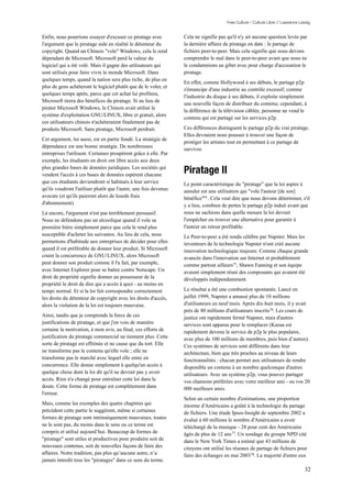 Free Culture / Culture Libre // Lawrence Lessig


Enfin, nous pourrions essayer d'excuser ce piratage avec          Cela ne signifie pas qu'il n'y ait aucune question levée par
l'argument que le piratage aide en réalité le détenteur du        la dernière affaire de piratage en date : le partage de
copyright. Quand un Chinois "vole" Windows, cela le rend          fichiers peer-to-peer. Mais cela signifie que nous devons
dépendant de Microsoft. Microsoft perd la valeur du               comprendre le mal dans le peer-to-peer avant que nous ne
logiciel qui a été volé. Mais il gagne des utilisateurs qui       le condamnions au gibet avec pour charge d'accusation le
sont utilisés pour faire vivre le monde Microsoft. Dans           piratage.
quelques temps, quand la nation sera plus riche, de plus en
                                                                  En effet, comme Hollywood à ses débuts, le partage p2p
plus de gens achèteront le logiciel plutôt que de le voler, et
                                                                  s'émancipe d'une industrie au contrôle excessif; comme
quelques temps après, parce que cet achat lui profitera,
                                                                  l'industrie du disque à ses débuts, il exploite simplement
Microsoft tirera des bénéfices du piratage. Si au lieu de
                                                                  une nouvelle façon de distribuer du contenu; cependant, à
pirater Microsoft Windows, le Chinois avait utilisé le
                                                                  la différence de la télévision câblée, personne ne vend le
système d'exploitation GNU/LINUX, libre et gratuit, alors
                                                                  contenu qui est partagé sur les services p2p.
ces utilisateurs chinois n'achèteraient finalement pas de
produits Microsoft. Sans piratage, Microsoft perdrait.            Ces différences distinguent le partage p2p du vrai piratage.
                                                                  Elles devraient nous pousser à trouver une façon de
Cet argument, lui aussi, est en partie fondé. La stratégie de
                                                                  protéger les artistes tout en permettant à ce partage de
dépendance est une bonne stratégie. De nombreuses
                                                                  survivre.
entreprises l'utilisent. Certaines prospèrent grâce à elle. Par
exemple, les étudiants en droit ont libre accès aux deux
plus grandes bases de données juridiques. Les sociétés qui
vendent l'accès à ces bases de données espèrent chacune
                                                                  Piratage II
que ces étudiants deviendront si habitués à leur service          Le point caractéristique du "piratage" que la loi aspire à
qu'ils voudront l'utiliser plutôt que l'autre, une fois devenus   annuler est une utilisation qui "vole l'auteur [de son]
avocats (et qu'ils paieront alors de lourds frais                 bénéfice"74 . Cela veut dire que nous devons déterminer, s'il
d'abonnement).                                                    y a lieu, combien de pertes le partage p2p induit avant que
Là encore, l'argument n'est pas terriblement persuasif.           nous ne sachions dans quelle mesure la loi devrait
Nous ne défendons pas un alcoolique quand il vole sa              l'empêcher ou trouver une alternative pour garantir à
première bière simplement parce que cela le rend plus             l'auteur un retour profitable.
susceptible d'acheter les suivantes. Au lieu de cela, nous        Le Peer-to-peer a été rendu célèbre par Napster. Mais les
permettons d'habitude aux entreprises de décider pour elles       inventeurs de la technologie Napster n'ont créé aucune
quand il est préférable de donner leur produit. Si Microsoft      innovation technologique majeure. Comme chaque grande
craint la concurrence de GNU/LINUX, alors Microsoft               avancée dans l'innovation sur Internet et probablement
peut donner son produit comme il l'a fait, par exemple,           comme partout ailleurs75, Shawn Fanning et son équipe
avec Internet Explorer pour se battre contre Netscape. Un         avaient simplement réuni des composants qui avaient été
droit de propriété signifie donner au possesseur de la            développés indépendamment.
propriété le droit de dire qui a accès à quoi - au moins en
temps normal. Et si la loi fait correspondre correctement         Le résultat a été une combustion spontanée. Lancé en
les droits du détenteur de copyright avec les droits d'accès,     juillet 1999, Napster a amassé plus de 10 millions
alors la violation de la loi est toujours mauvaise.               d'utilisateurs en neuf mois. Après dix-huit mois, il y avait
                                                                  près de 80 millions d'utilisateurs inscrits76. Les cours de
Ainsi, tandis que je comprends la force de ces                    justice ont rapidement fermé Napster, mais d'autres
justifications de piratage, et que j'en vois de manière           services sont apparus pour le remplacer (Kazaa est
certaine la motivation, à mon avis, au final, ces efforts de      rapidement devenu le service de p2p le plus populaire,
justification du piratage commercial ne tiennent plus. Cette      avec plus de 100 millions de membres, puis bien d’autres).
sorte de piratage est effrénée et ne cause que du tort. Elle      Ces systèmes de services sont différents dans leur
ne transforme pas le contenu qu'elle vole ; elle ne               architecture, bien que très proches au niveau de leurs
transforme pas le marché avec lequel elle entre en                fonctionnalités : chacun permet aux utilisateurs de rendre
concurrence. Elle donne simplement à quelqu'un accès à            disponible un contenu à un nombre quelconque d'autres
quelque chose dont la loi dit qu'il ne devrait pas y avoir        utilisateurs. Avec un système p2p, vous pouvez partager
accès. Rien n'a changé pour entraîner cette loi dans le           vos chansons préférées avec votre meilleur ami - ou vos 20
doute. Cette forme de piratage est complètement dans              000 meilleurs amis.
l'erreur.
                                                                  Selon un certain nombre d'estimations, une proportion
Mais, comme les exemples des quatre chapitres qui                 énorme d'Américains a goûté à la technologie du partage
précèdent cette partie le suggèrent, même si certaines            de fichiers. Une étude Ipsos-Insight de septembre 2002 a
formes de piratage sont intrinsèquement mauvaises, toutes         évalué à 60 millions le nombre d'Américains a avoir
ne le sont pas, du moins dans le sens ou ce terme est             téléchargé de la musique - 28 pour cent des Américains
compris et utilisé aujourd’hui. Beaucoup de formes de             âgés de plus de 12 ans 77. Un sondage du groupe NPD cité
"piratage" sont utiles et productives pour produire soit de       dans le New York Times a estimé que 43 millions de
nouveaux contenus, soit de nouvelles façons de faire des          citoyens ont utilisé les réseaux de partage de fichiers pour
affaires. Notre tradition, pas plus qu’aucune autre, n’a          faire des échanges en mai 2003 78. La majorité d'entre eux
jamais interdit tous les "piratages" dans ce sens du terme.
                                                                                                                                  32
 