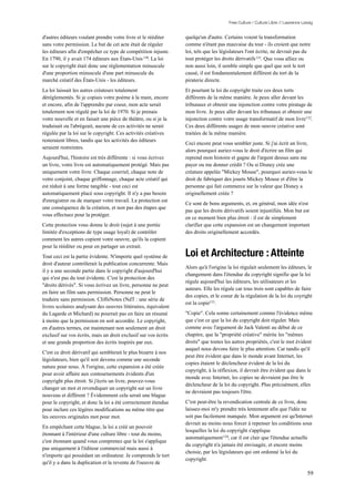 Free Culture / Culture Libre // Lawrence Lessig


d'autres éditeurs voulant prendre votre livre et le rééditer     quelqu'un d'autre. Certains voient la transformation
sans votre permission. Le but de cet acte était de réguler       comme n'étant pas mauvaise du tout - ils croient que notre
les éditeurs afin d'empêcher ce type de compétition injuste.     loi, tels que les législateurs l'ont écrite, ne devrait pas du
En 1790, il y avait 174 éditeurs aux États-Unis 130. La loi      tout protéger les droits dérivatifs 131. Que vous alliez ou
sur le copyright était donc une réglementation minuscule         non aussi loin, il semble simple que quel que soit le tort
d'une proportion minuscule d'une part minuscule du               causé, il est fondamentalement différent du tort de la
marché créatif des États-Unis - les éditeurs.                    piraterie directe.
La loi laissait les autres créateurs totalement                  Et pourtant la loi du copyright traite ces deux torts
déréglementés. Si je copiais votre poème à la main, encore       différents de la même manière. Je peux aller devant les
et encore, afin de l'apprendre par coeur, mon acte serait        tribunaux et obtenir une injonction contre votre piratage de
totalement non régulé par la loi de 1970. Si je prenais          mon livre. Je peux aller devant les tribunaux et obtenir une
votre nouvelle et en faisait une pièce de théâtre, ou si je la   injonction contre votre usage transformatif de mon livre 132.
traduisait ou l'abrégeait, aucune de ces activités ne serait     Ces deux différents usages de mon oeuvre créative sont
régulée par la loi sur le copyright. Ces activités créatives     traitées de la même manière.
resteraient libres, tandis que les activités des éditeurs
                                                                 Ceci encore peut vous sembler juste. Si j'ai écrit un livre,
seraient restreintes.
                                                                 alors pourquoi auriez-vous le droit d'écrire un film qui
Aujourd'hui, l'histoire est très différente : si vous écrivez    reprend mon histoire et gagne de l'argent dessus sans me
un livre, votre livre est automatiquement protégé. Mais pas      payer ou me donner crédit ? Ou si Disney crée une
uniquement votre livre. Chaque courriel, chaque note de          créature appelée "Mickey Mouse", pourquoi auriez-vous le
votre conjoint, chaque griffonnage, chaque acte créatif qui      droit de fabriquer des jouets Mickey Mouse et d'être la
est réduit à une forme tangible - tout ceci est                  personne qui fait commerce sur la valeur que Disney a
automatiquement placé sous copyright. Il n'y a pas besoin        originellement créée ?
d'enregistrer ou de marquer votre travail. La protection est
                                                                 Ce sont de bons arguments, et, en général, mon idée n'est
une conséquence de la création, et non pas des étapes que
                                                                 pas que les droits dérivatifs soient injustifiés. Mon but est
vous effectuez pour la protéger.
                                                                 en ce moment bien plus étroit : il est de simplement
Cette protection vous donne le droit (sujet à une portée         clarifier que cette expansion est un changement important
limitée d'exceptions de type usage loyal) de contrôler           des droits originellement accordés.
comment les autres copient votre oeuvre, qu'ils la copient
pour la rééditer ou pour en partager un extrait.
Tout ceci est la partie évidente. N'importe quel système de      Loi et Architecture : Atteinte
droit d'auteur contrôlerait la publication concurrente. Mais
                                                                 Alors qu'à l'origine la loi régulait seulement les éditeurs, le
il y a une seconde partie dans le copyright d'aujourd'hui
                                                                 changement dans l'étendue du copyright signifie que la loi
qui n'est pas du tout évidente. C'est la protection des
                                                                 régule aujourd'hui les éditeurs, les utilisateurs et les
"droits dérivés". Si vous écrivez un livre, personne ne peut
                                                                 auteurs. Elle les régule car tous trois sont capables de faire
en faire un film sans permission. Personne ne peut le
                                                                 des copies, et le coeur de la régulation de la loi du coyright
traduire sans permission. CliffsNotes (NdT : une série de
                                                                 est la copie133 .
livres scolaires analysant des oeuvres littéraires, équivalent
du Lagarde et Michard) ne pourrait pas en faire un résumé        "Copie". Cela sonne certainement comme l'évidence même
à moins que la permission en soit accordée. Le copyright,        que c'est ce que la loi du copyright doit réguler. Mais
en d'autres termes, est maintenant non seulement un droit        comme avec l'argument de Jack Valenti au début de ce
exclusif sur vos écrits, mais un droit exclusif sur vos écrits   chapitre, que la "propriété créative" mérite les "mêmes
et une grande proportion des écrits inspirés par eux.            droits" que toutes les autres propriétés, c'est le mot évident
                                                                 auquel nous devons faire le plus attention. Car tandis qu'il
C'est ce droit dérivatif qui semblerait le plus bizarre à nos
                                                                 peut être évident que dans le monde avant Internet, les
législateurs, bien qu'il soit devenu comme une seconde
                                                                 copies étaient le déclencheur évident de la loi du
nature pour nous. À l'origine, cette expansion a été créée
                                                                 copyright, à la réflexion, il devrait être évident que dans le
pour avoir affaire aux contournements évidents d'un
                                                                 monde avec Internet, les copies ne devraient pas être le
copyright plus étroit. Si j'écris un livre, pouvez-vous
                                                                 déclencheur de la loi du copyright. Plus précisément, elles
changer un mot et revendiquer un copyright sur un livre
                                                                 ne devraient pas toujours l'être.
nouveau et différent ? Évidemment cela serait une blague
pour le copyright, et donc la loi a été correctement étendue     C'est peut-être la revendication centrale de ce livre, donc
pour inclure ces légères modifications au même titre que         laissez-moi m'y prendre très lentement afin que l'idée ne
les oeuvres originales mot pour mot.                             soit pas facilement manquée. Mon argument est qu'Internet
                                                                 devrait au moins nous forcer à repenser les conditions sous
En empêchant cette blague, la loi a créé un pouvoir
                                                                 lesquelles la loi du copyright s'applique
étonnant à l'intérieur d'une culture libre - tout du moins,
                                                                 automatiquement 134, car il est clair que l'étendue actuelle
c'est étonnant quand vous comprenez que la loi s'applique
                                                                 du copyright n'a jamais été envisagée, et encore moins
pas uniquement à l'éditeur commercial mais aussi à
                                                                 choisie, par les législateurs qui ont ordonné la loi du
n'importe qui possédant un ordinateur. Je comprends le tort
                                                                 copyright.
qu'il y a dans la duplication et la revente de l'oeuvre de

                                                                                                                                 59
 