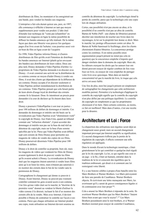 Free Culture / Culture Libre // Lawrence Lessig


distributeurs de films, les montaient et les enregistrait sur     contrôle du détenteur du copyright. La technologie étend la
une bande, puis vendait les bandes aux magasins.                  portée du contrôle, parce que la technologie crée une copie
                                                                  lors de chaque utilisation.
L'entreprise a fait cela durant quinze ans, puis, en 1997,
elle commença à réfléchir à Internet en tant que moyen            Certes, une possibilité n'est pas encore un abus, et la
supplémentaire pour vendre son produit. L'idée était              possibilité d’un contrôle n'est pas un abus de contrôle.
d'étendre leur technique de "vente par échantillon" en            Barnes & Noble (NdT : une chaîne de librairies) pourrait
donnant aux magasins en ligne la même possibilité de              décréter une interdiction de toucher aux livres dans les
diffuser les bandes annonces qu’elle réalisait. De la même        rayonnages, la loi sur la propriété leur donne ce droit. Mais
façon que dans une librairie vous pouvez lire quelques            le marché, lui, protège efficacement contre cet abus. Si
pages d'un livre avant de l'acheter, vous pourriez aussi voir     Barnes & Noble bannissait le feuilletage, alors les clients
un bout du film en ligne avant de l’acquérir.                     choisiraient d'autres librairies. La concurrence protège
                                                                  contre les extrêmes. Il est même possible (mon
En 1998, Video Pipeline informa Disney et d'autres
                                                                  argumentation jusqu'à présent ne remet pas cela en
distributeurs de film qu'elle avait l'intention de distribuer
                                                                  question) que la concurrence empêche n'importe quel
les bandes annonces sur Internet (plutôt qu'en envoyant
                                                                  danger similaire dans le domaine du copyright. Bien sûr,
des bandes) aux distributeurs de leurs vidéos. Deux ans
                                                                  les éditeurs exerçant les droits que les auteurs leur ont
plus tard, Disney demanda à Video Pipeline d'arrêter. Le
                                                                  donné peuvent essayer de réguler combien de fois vous
propriétaire de Video Pipeline demanda à en discuter avec
                                                                  lisez un livre, ou essayer de vous empêcher de partager
Disney - il avait construit une activité sur la distribution de
                                                                  votre livre avec quiconque. Mais dans un marché
ce contenu comme un moyen d'aider Disney à vendre ses
                                                                  concurrentiel tel que le marché du livre, le risque que cela
films; il avait des clients qui dépendaient de la diffusion de
                                                                  arrive est assez faible.
ses contenu. Disney accepta d’en discuter seulement si
Video Pipeline arrêtait immédiatement la distribution de          Une fois de plus, mon but jusqu'à présent est simplement
ses contenus. Video Pipeline pensait que cela faisait partie      de cartographier les changements que cette architecture
de leurs droits d'usage loyal de distribuer des extraits          modifiée permet. Permettre à la technologie d'appliquer le
comme ils le faisaient. Donc ils intentèrent un procès pour       contrôle du copyright signifie que le contrôle du copyright
demander à la cour de déclarer qu’ils étaient dans leurs          n'est plus défini par une politique équilibrée. Le contrôle
droit.                                                            du copyright est simplement ce que les propriétaires
                                                                  choisissent d’en faire. Dans certains contextes, au moins,
Disney a poursuivi VideoPipeline à son tour en justice -
                                                                  ce fait est inoffensif. Mais dans d’autres, c'est une recette
pour 100 millions de dollars de dommages et intérêts. Ces
                                                                  pour le désastre.
demandes de dommages et intérêts ont été basés sur la
revendication que Video Pipeline avait "obstinément violé"

                                                                  Architecture et Loi : Force
le copyright de Disney. Aux Etats-Unis, quand un tribunal
constate une “infraction obstinée”, il peut accorder des
dommages et intérêts non pas sur la base du mal réel au
                                                                  La disparition des utilisations non régulées serait déjà un
détenteur du copyright, mais sur la base d'une somme
                                                                  changement assez grand, mais un second changement
spécifiée par la loi. Parce que Video Pipeline avait diffusé
                                                                  important provoqué par Internet amplifie sa signification.
sept cent extraits de films Disney pour permettre aux
                                                                  Ce second changement n'affecte pas la portée de la
magasins de vidéos de vendre des copies de ces films,
                                                                  régulation du copyright; il affecte comment une telle
Disney poursuivait désormais Video Pipeline pour 100
                                                                  régulation est appliquée.
millions de dollars.
                                                                  Dans le monde d'avant la technologie numérique, c'était
Disney a le droit de contrôler sa propriété, bien sûr, mais
                                                                  généralement la loi qui contrôlait si quelqu'un était régulé
les magasins de vidéos qui vendaient les films de Disney
                                                                  par la loi du copyright. La loi, ce qui signifie une cour et
avaient également le droit de pouvoir vendre les films
                                                                  un juge : à la fin, c'était un humain, entraîné dans la
qu'ils avaient acheté à Disney. La revendication de Disney
                                                                  tradition de la loi et conscient des équilibres que la
était que les magasins étaient autorisés à vendre leurs films
                                                                  tradition embrassait, qui disait si et comment une loi
ainsi qu’à en lister les titres, mais n'étaient pas autorisés à
                                                                  restreignait votre liberté.
en montrer des extraits dans le but de les vendre sans la
permission de Disney.                                             Il y a une histoire célèbre à propos d'une bataille entre les
                                                                  Marx Brothers et Warner Brothers. Les Marx prévoyaient
Cartographions le changement qui donne ce pouvoir à
                                                                  de faire une parodie de Casablanca. Warner Brothers
Disney. Avant Internet, Disney ne pouvait pas vraiment
                                                                  objecta. Ils écrivirent une lettre menaçante aux Marx, les
contrôler comment les gens avaient accès à son contenu.
                                                                  avertissant qu'il y aurait de graves conséquences légales si
Une fois qu'une vidéo était sur le marché, la "doctrine de la
                                                                  ils continuaient avec leur projet 136.
première vente" donnait au vendeur la liberté d'utiliser la
vidéo comme il le désirait, incluant le fait d’en montrer des     Cela a amené les Marx Brothers à répondre de la sorte. Ils
extraits afin de la vendre. Mais avec Internet, il devient        avertirent Warner Brothers que les Marx Brothers "étaient
possible à Disney de centraliser le contrôle sur l'accès à ses    frères bien avant que vous le soyiez".137 Les Marx
contenu. Parce que chaque utilisation sur Internet produit        Brothers possédaient ainsi le mot brothers, et si Warner
une copie, toute utilisation sur Internet devient soumise au      Brothers insistait pour essayer de contrôler Casablanca,

                                                                                                                                  62
 